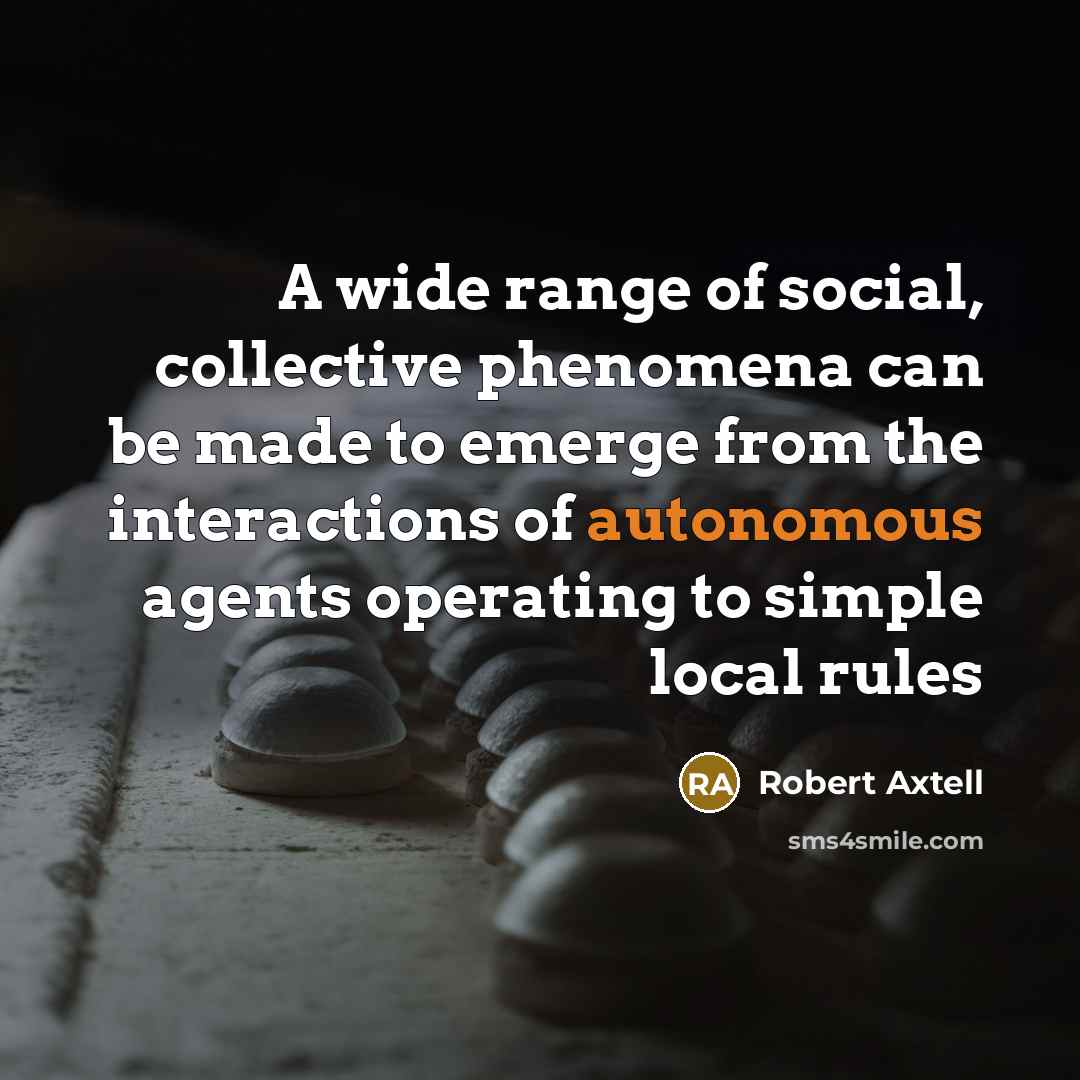 “A wide range of social, collective phenomena can be made to emerge from the interactions of autonomous agents operating to simple local rules” quote by Robert Axtell
