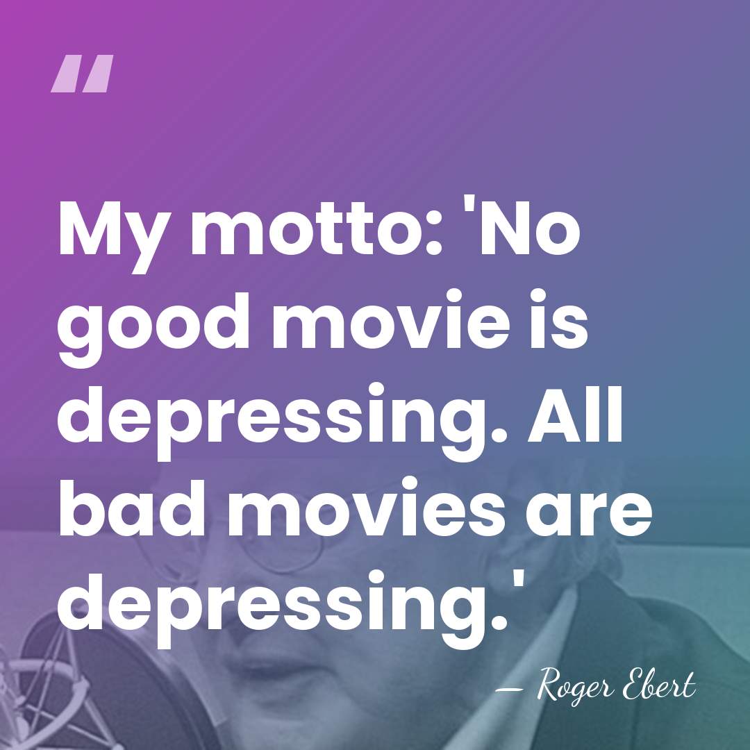 My motto: 'No good movie is depressing. All bad movies are depressing.' - Roger Ebert