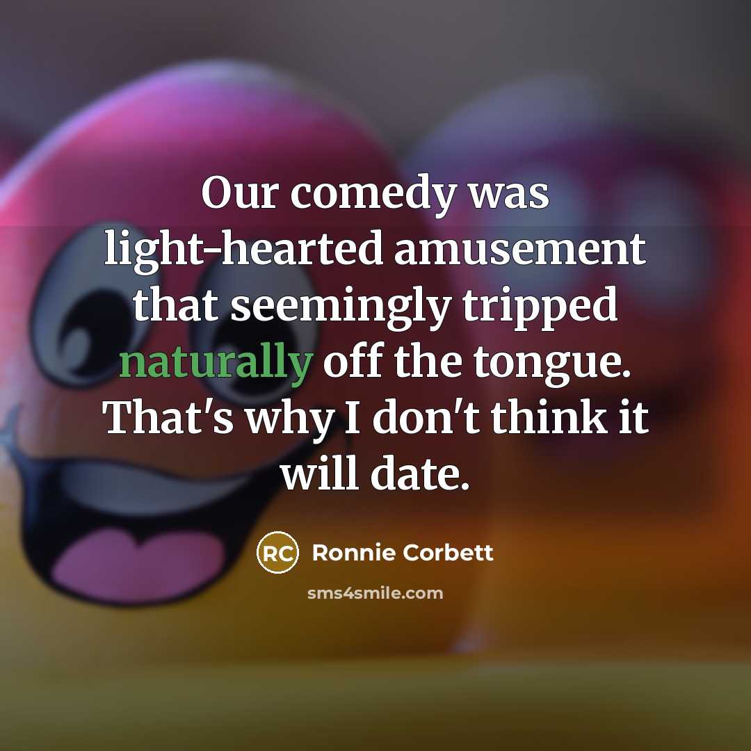 “Our comedy was light-hearted amusement that seemingly tripped naturally off the tongue. That's why I don't think it will date.” quote by Ronnie Corbett