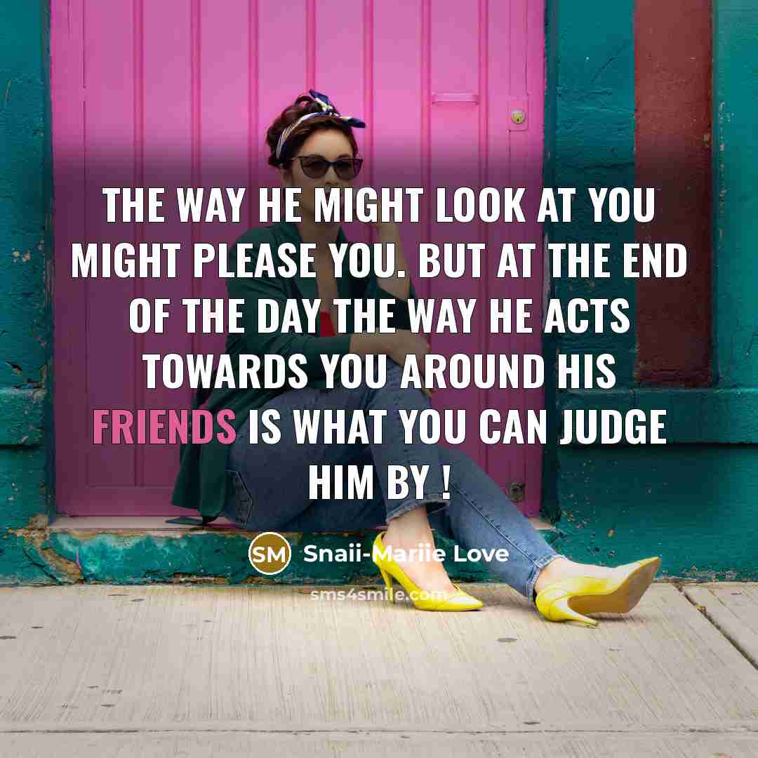 “The way he might look at you might please you. But at the end of the day the way he acts towards you around his friends is what you can judge him by !” quote by Snaii-Mariie Love