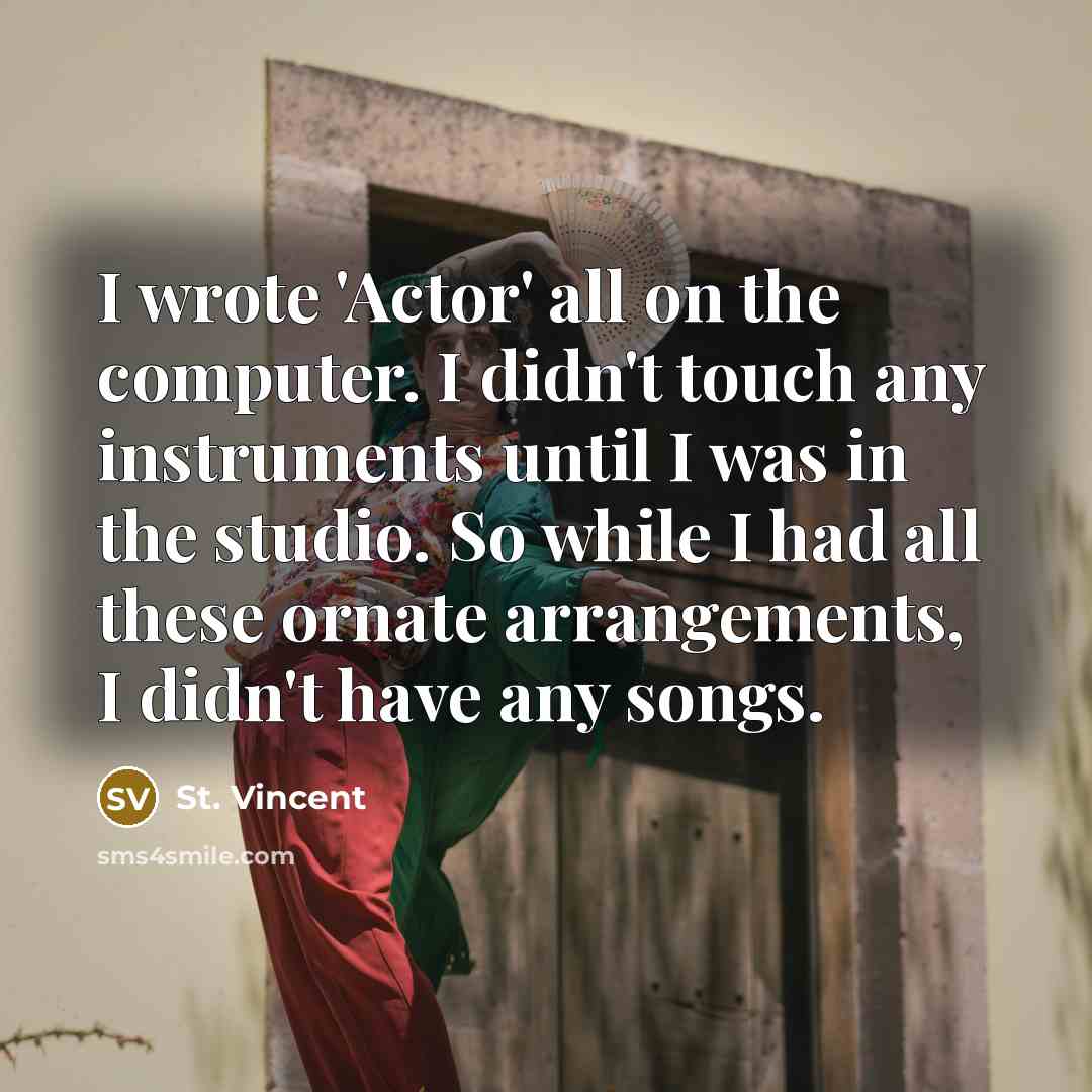 “I wrote 'Actor' all on the computer. I didn't touch any instruments until I was in the studio. So while I had all these ornate arrangements, I didn't have any songs.” quote by St. Vincent