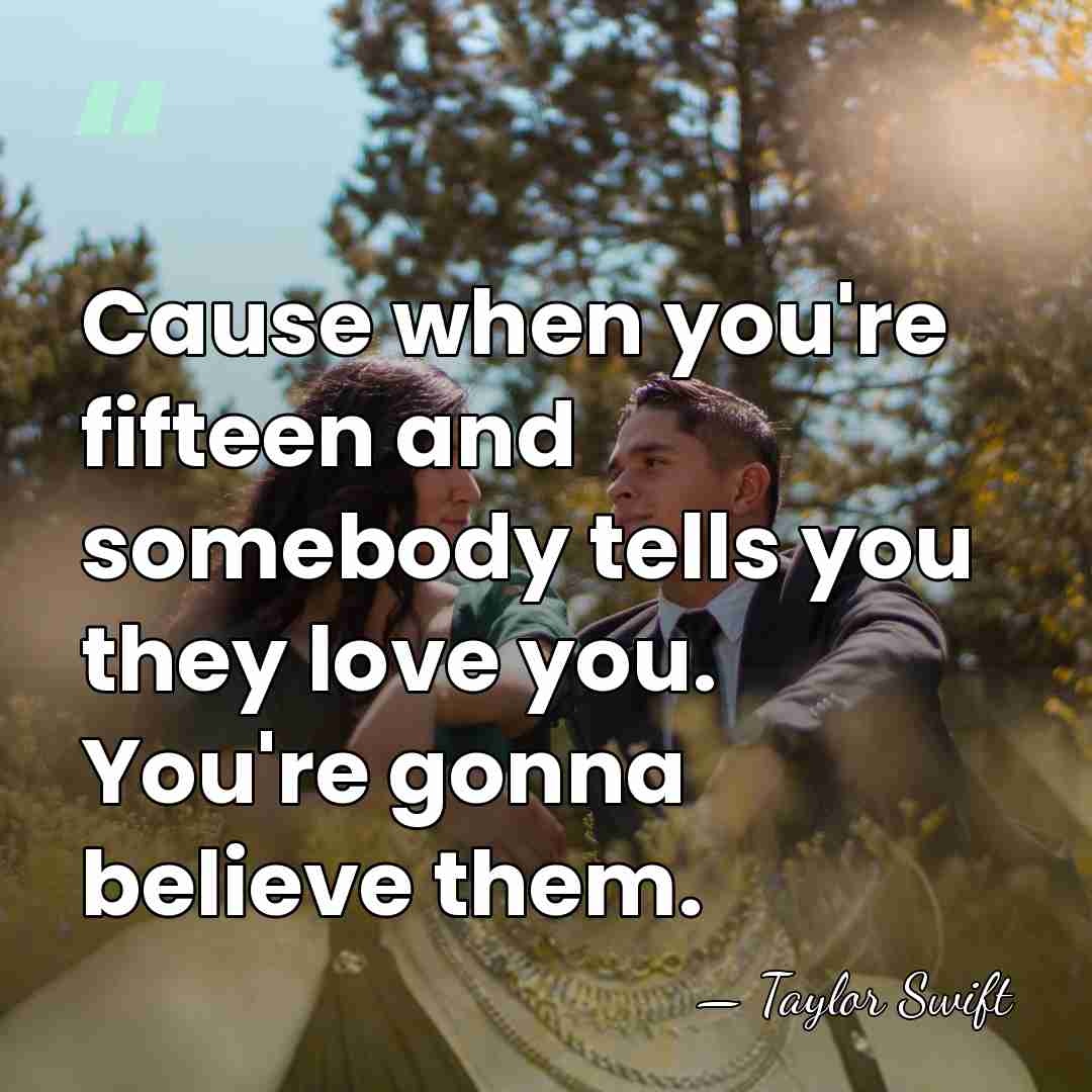 Cause when you're fifteen and somebody tells you they love you. You're&hellip; - Taylor Swift