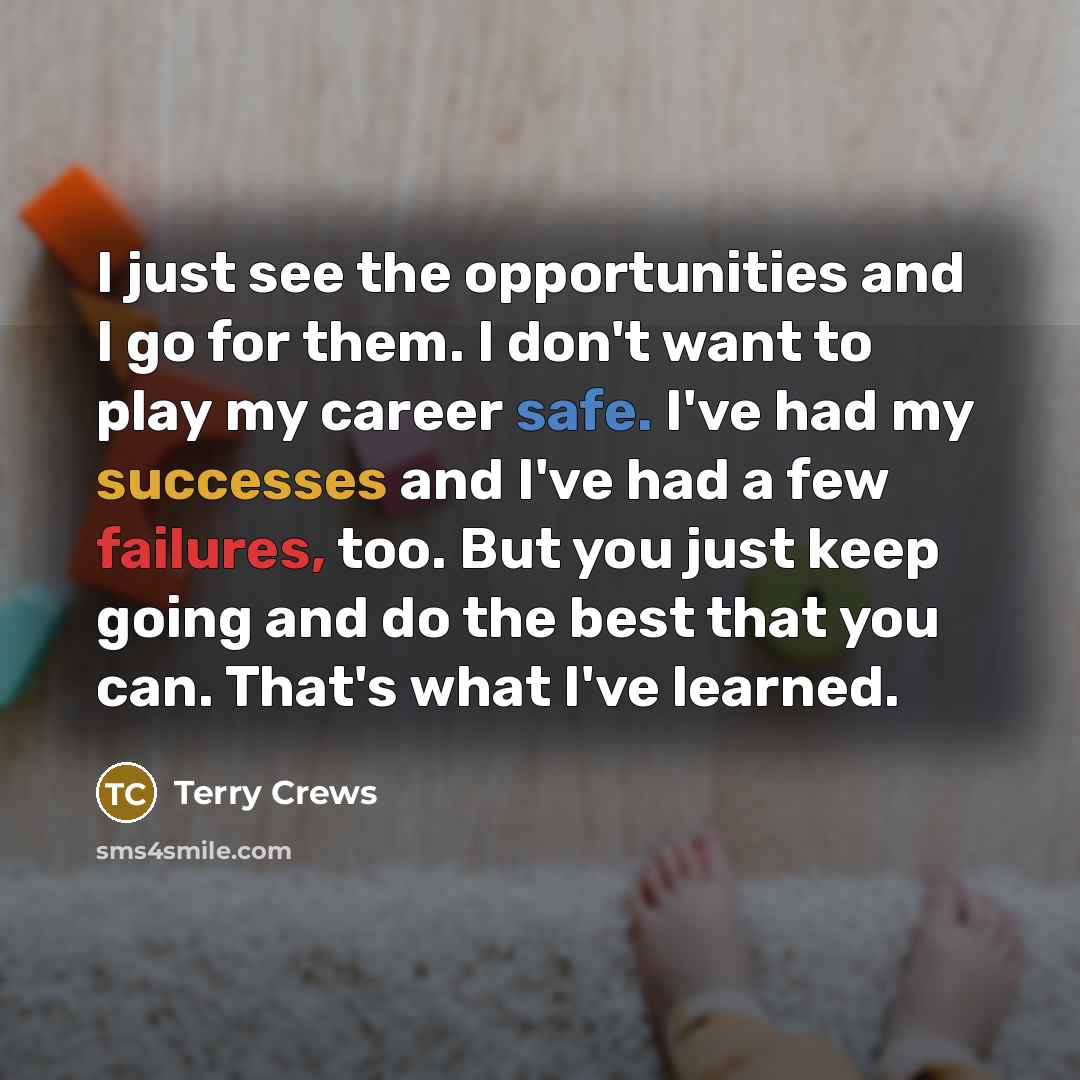 “I just see the opportunities and I go for them. I don't want to play my career safe. I've had my successes and I've had a few failures, too. But you just keep going and do the best that you can. That's what I've learned.” quote by Terry Crews