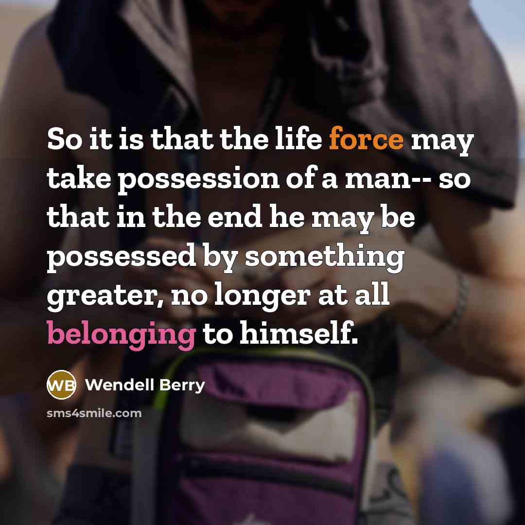 “So it is that the life force may take possession…” quote by Wendell Berry