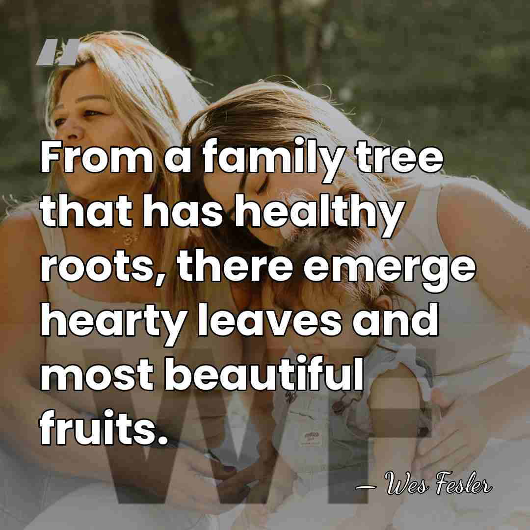 From a family tree that has healthy roots, there emerge hearty leaves&hellip; - Wes Fesler