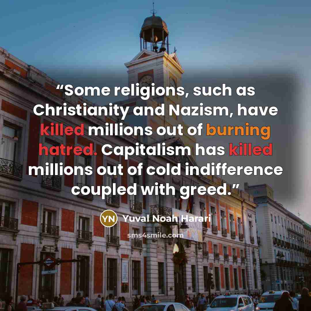 “Some religions, such as Christianity and Nazism, have killed millions out of burning hatred. Capitalism has killed millions out of cold indifference coupled with greed.” quote by Yuval Noah Harari