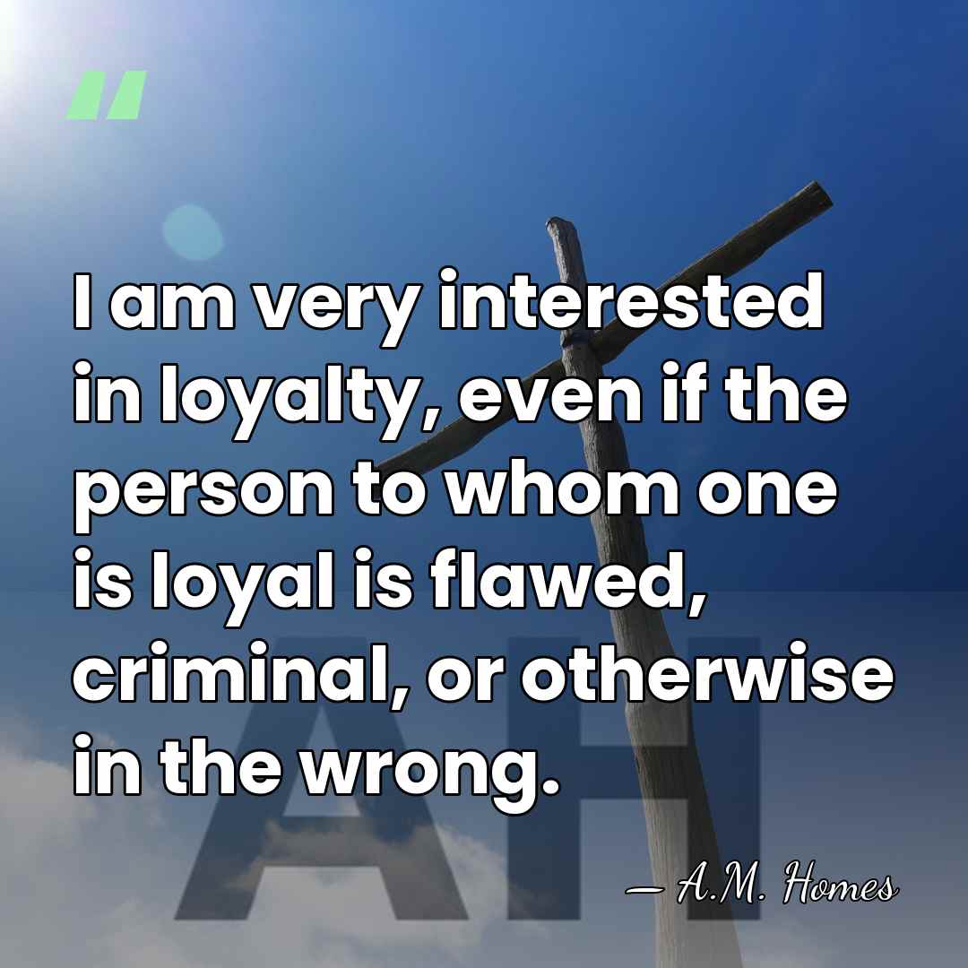 I am very interested in loyalty, even if the person to whom&hellip; - A.M. Homes