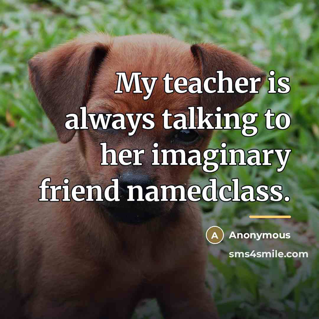 “My teacher is always talking to her imaginary friend namedclass.…” quote by Anonymous