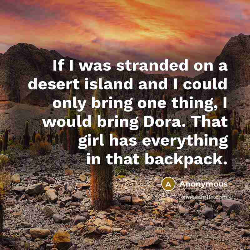 “If I was stranded on a desert island and I could only bring one thing, I would bring Dora. That girl has everything in that backpack.” quote by Anonymous
