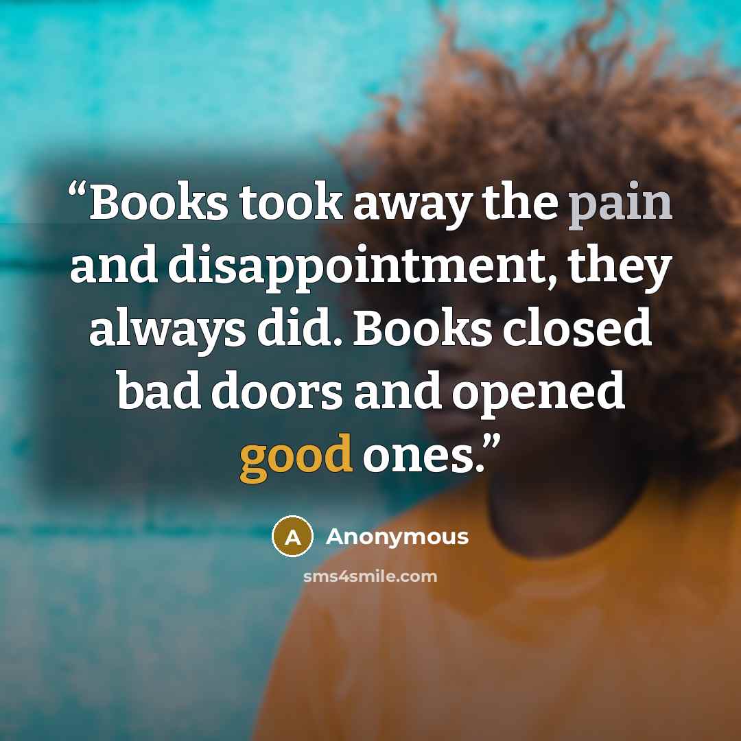 “Books took away the pain and disappointment, they always did. Books closed bad doors and opened good ones.” quote by Anonymous