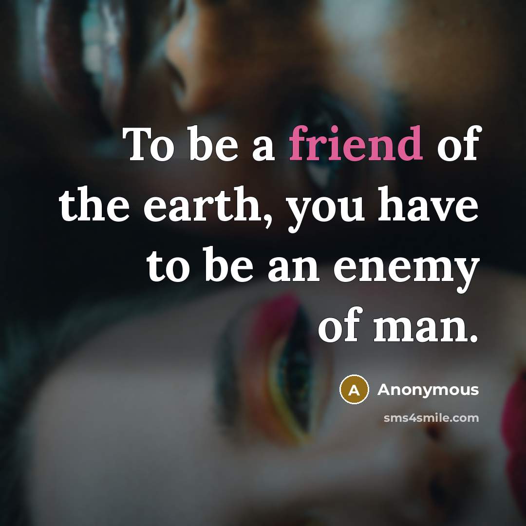 “To be a friend of the earth, you have to…” quote by Anonymous