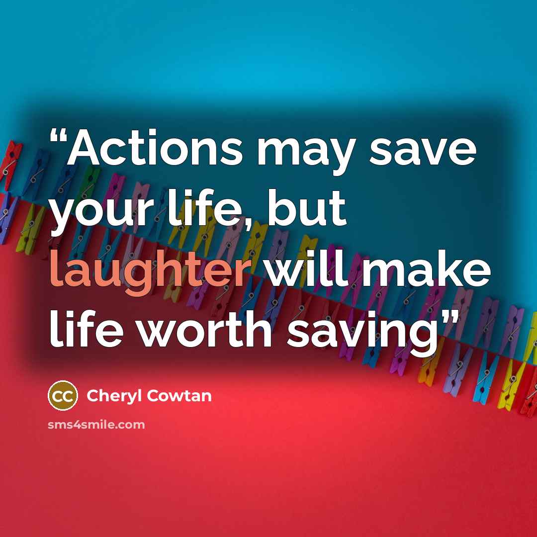 “Actions may save your life, but laughter will make life worth saving” quote by Cheryl Cowtan