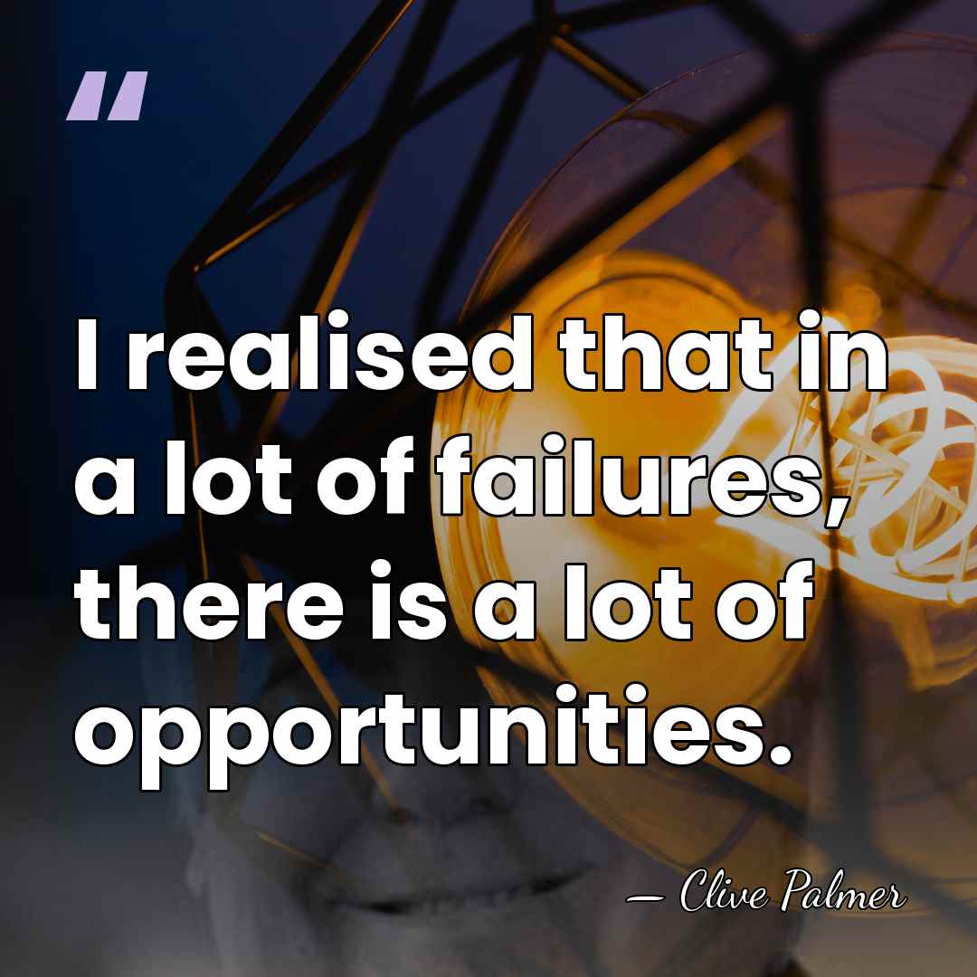 I realised that in a lot of failures, there is a lot&hellip; - Clive Palmer