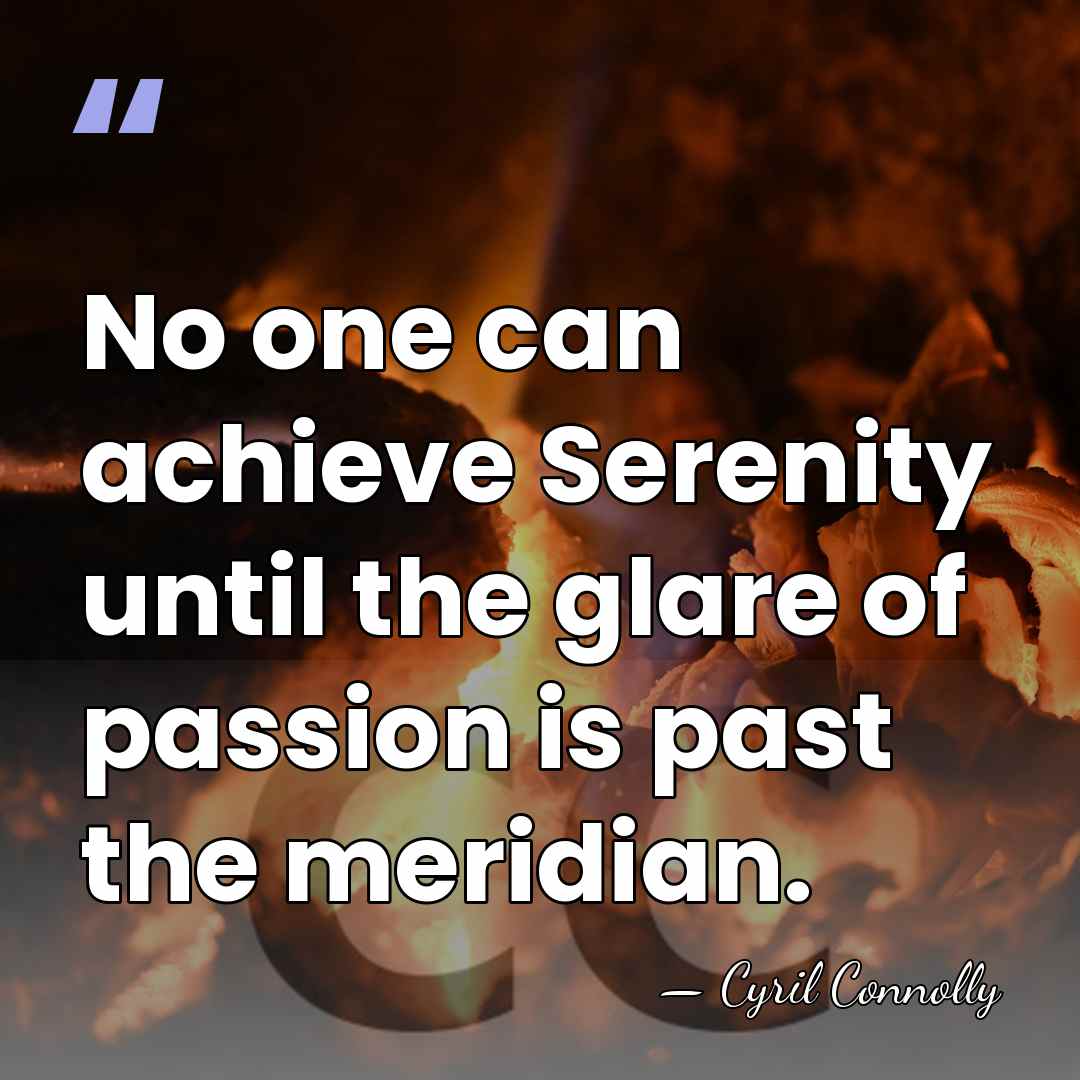 No one can achieve Serenity until the glare of passion is past&hellip; - Cyril Connolly
