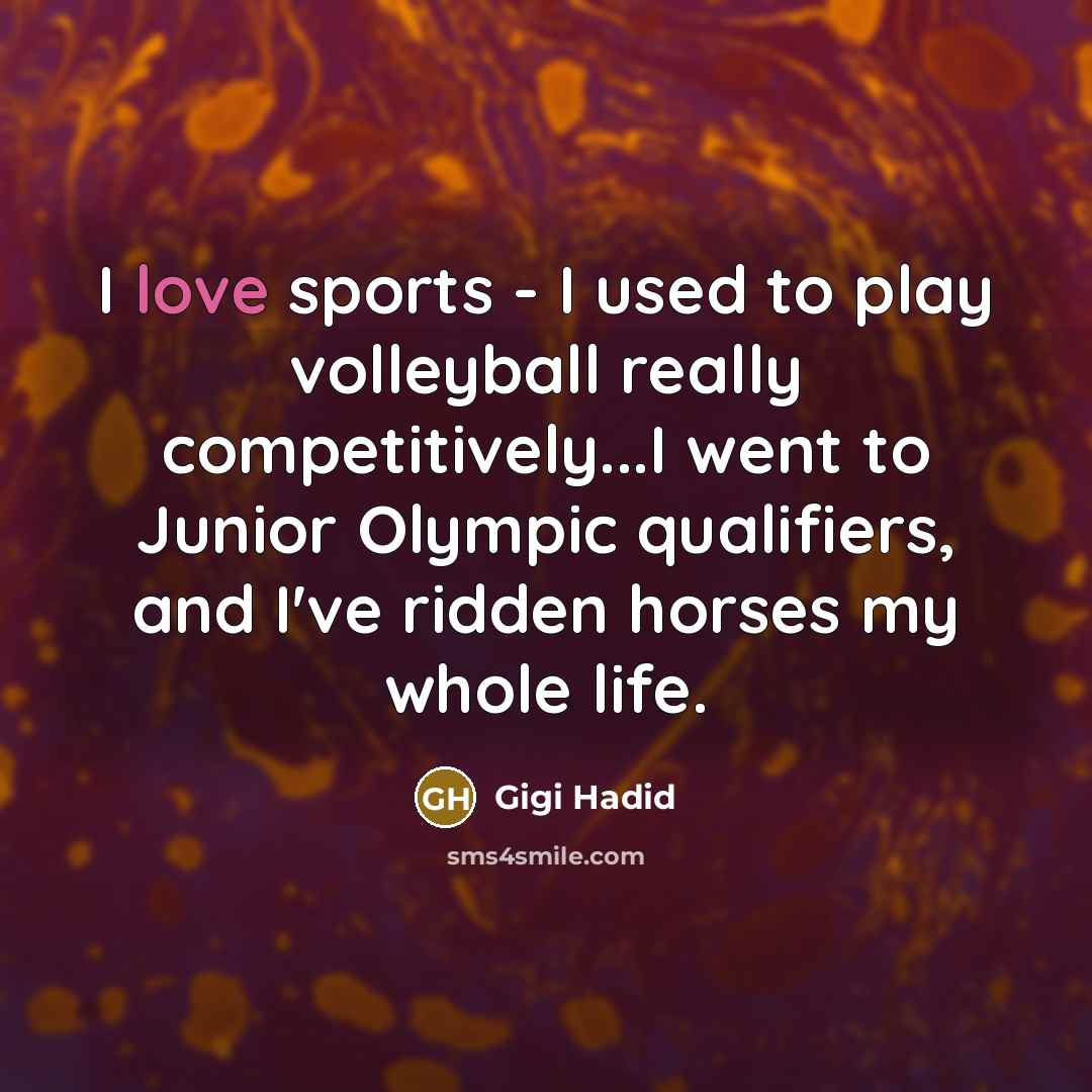 “I love sports - I used to play volleyball really competitively...I went to Junior Olympic qualifiers, and I've ridden horses my whole life.” quote by Gigi Hadid