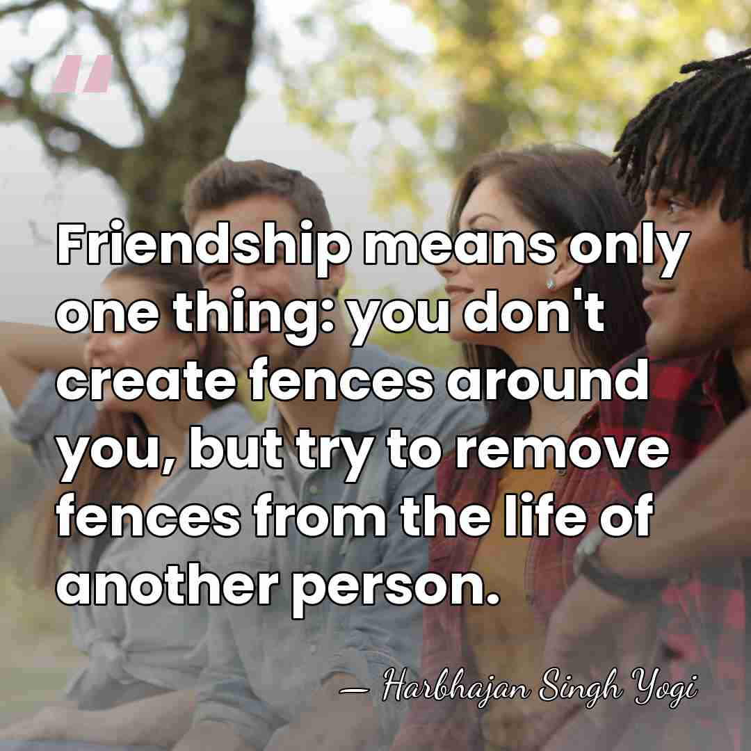 Friendship means only one thing: you don't create fences around you, but&hellip; - Harbhajan Singh Yogi