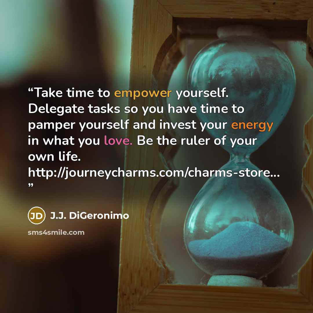 “Take time to empower yourself. Delegate tasks so you have time to pamper yourself and invest your energy in what you love. Be the ruler of your own life. http://journeycharms.com/charms-store...” quote by J.J. DiGeronimo