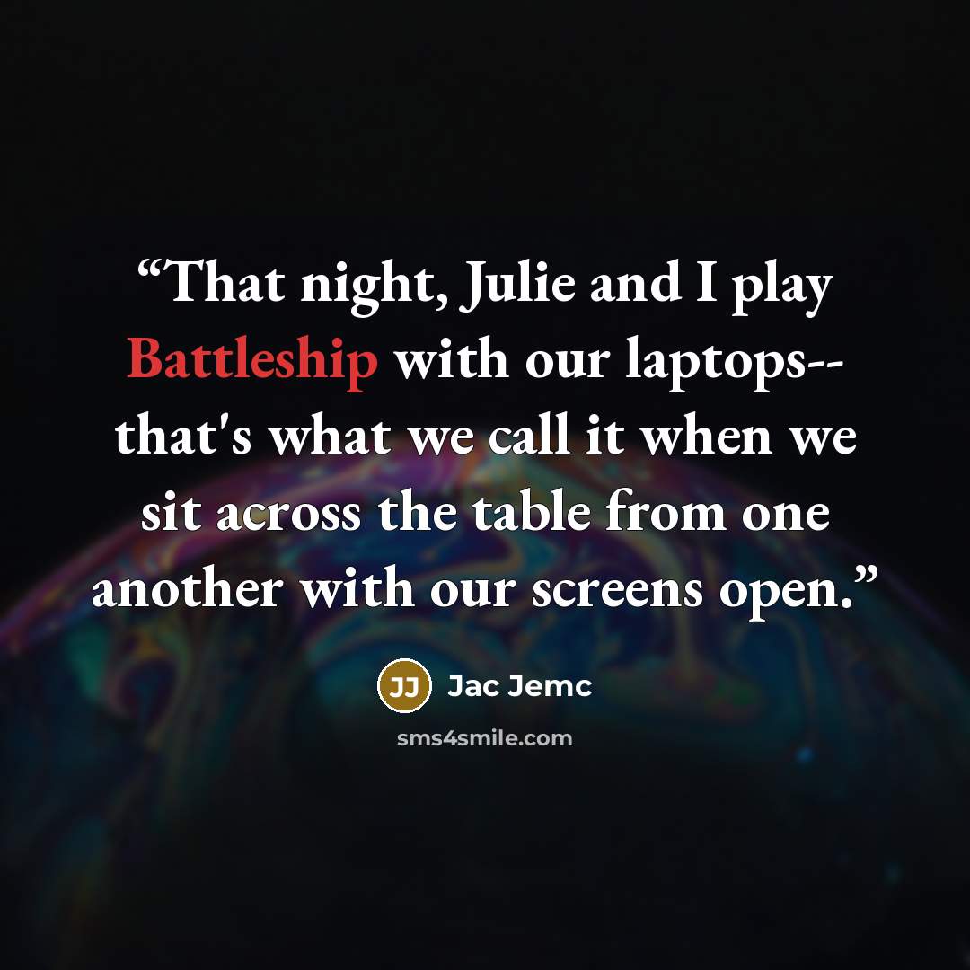 “That night, Julie and I play Battleship with our laptops-- that's what we call it when we sit across the table from one another with our screens open.” quote by Jac Jemc