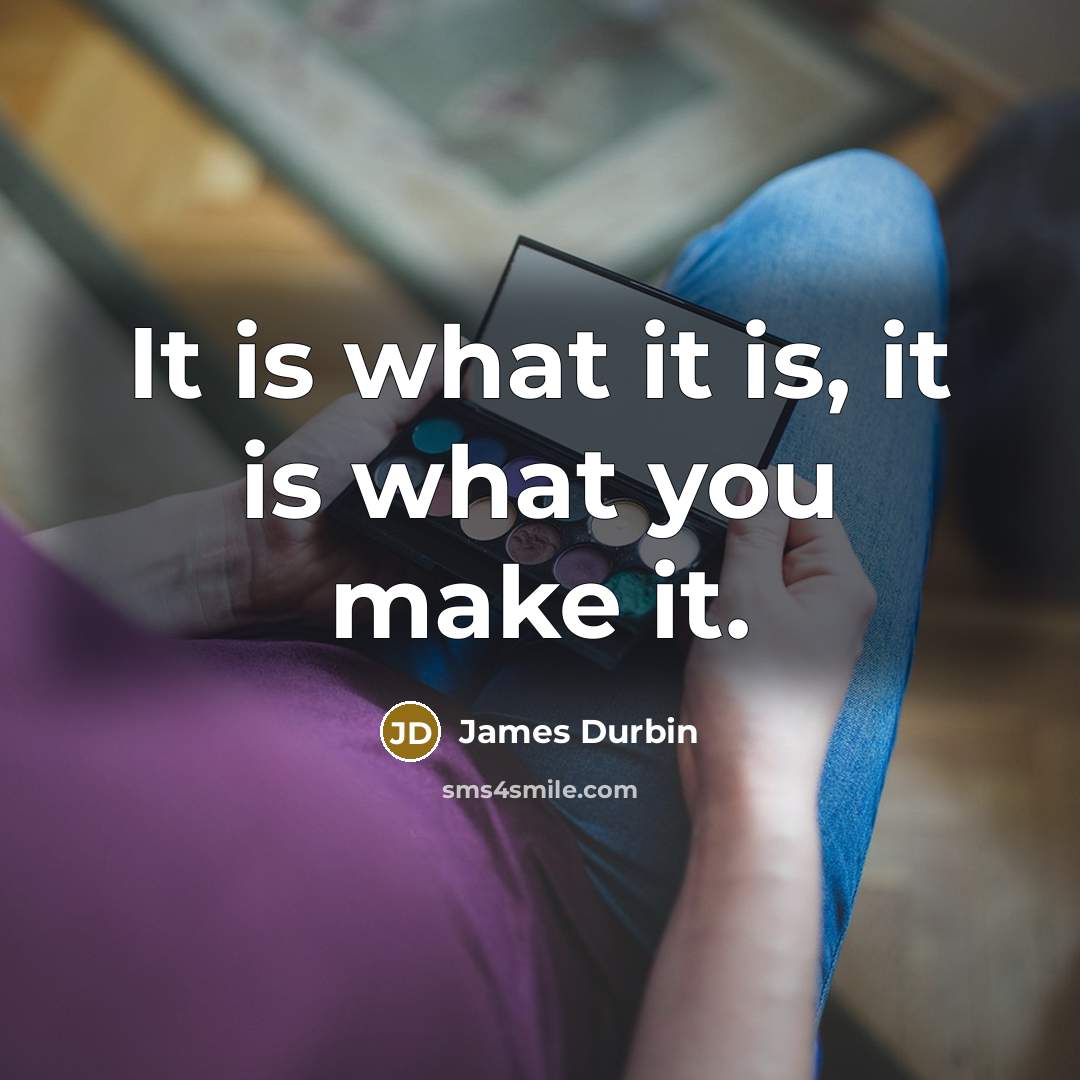 “It is what it is, it is what you make…” quote by James Durbin