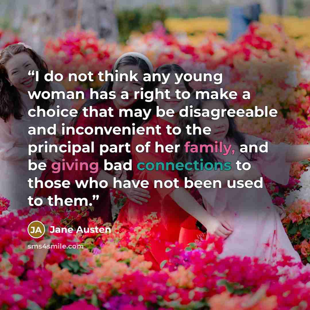 “I do not think any young woman has a right to make a choice that may be disagreeable and inconvenient to the principal part of her family, and be giving bad connections to those who have not been used to them.” quote by Jane Austen