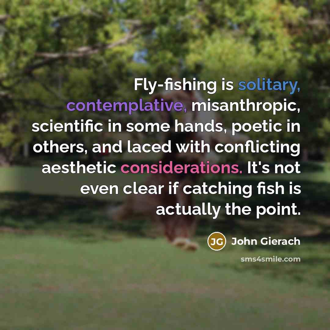 “Fly-fishing is solitary, contemplative, misanthropic, scientific in some hands, poetic…” quote by John Gierach