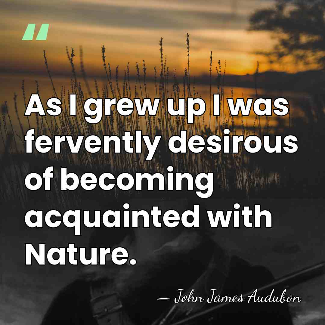 As I grew up I was fervently desirous of becoming acquainted with&hellip; - John James Audubon