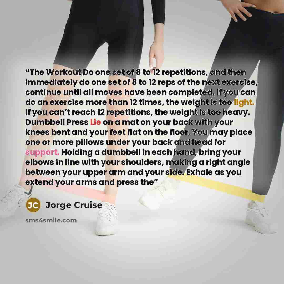 “The Workout Do one set of 8 to 12 repetitions, and then immediately do one set of 8 to 12 reps of the next exercise, continue until all moves have been completed. If you can do an exercise more than 12 times, the weight is too light. If you can’t reach 12 repetitions, the weight is too heavy…” quote by Jorge Cruise