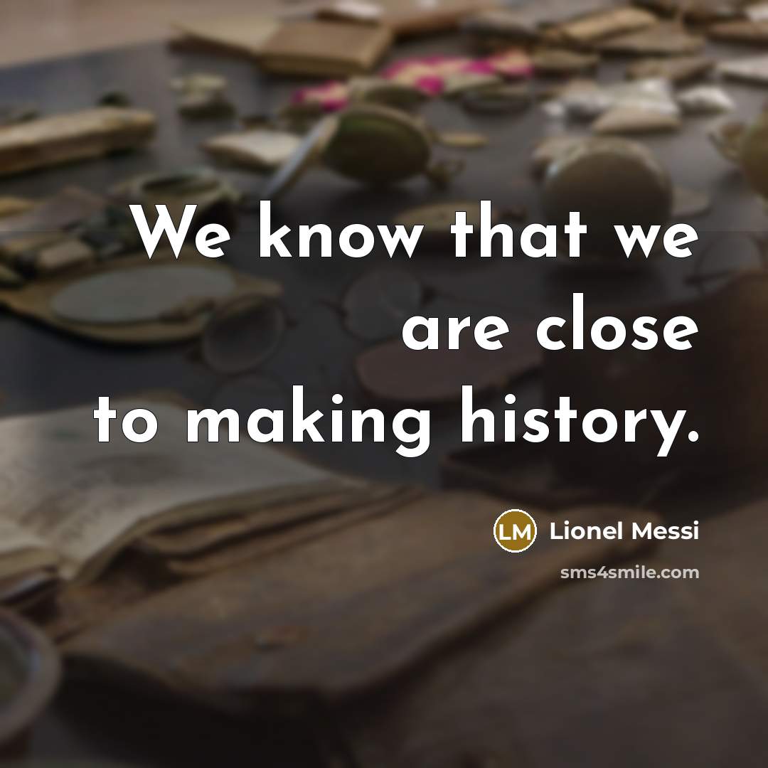“We know that we are close to making history.…” quote by Lionel Messi
