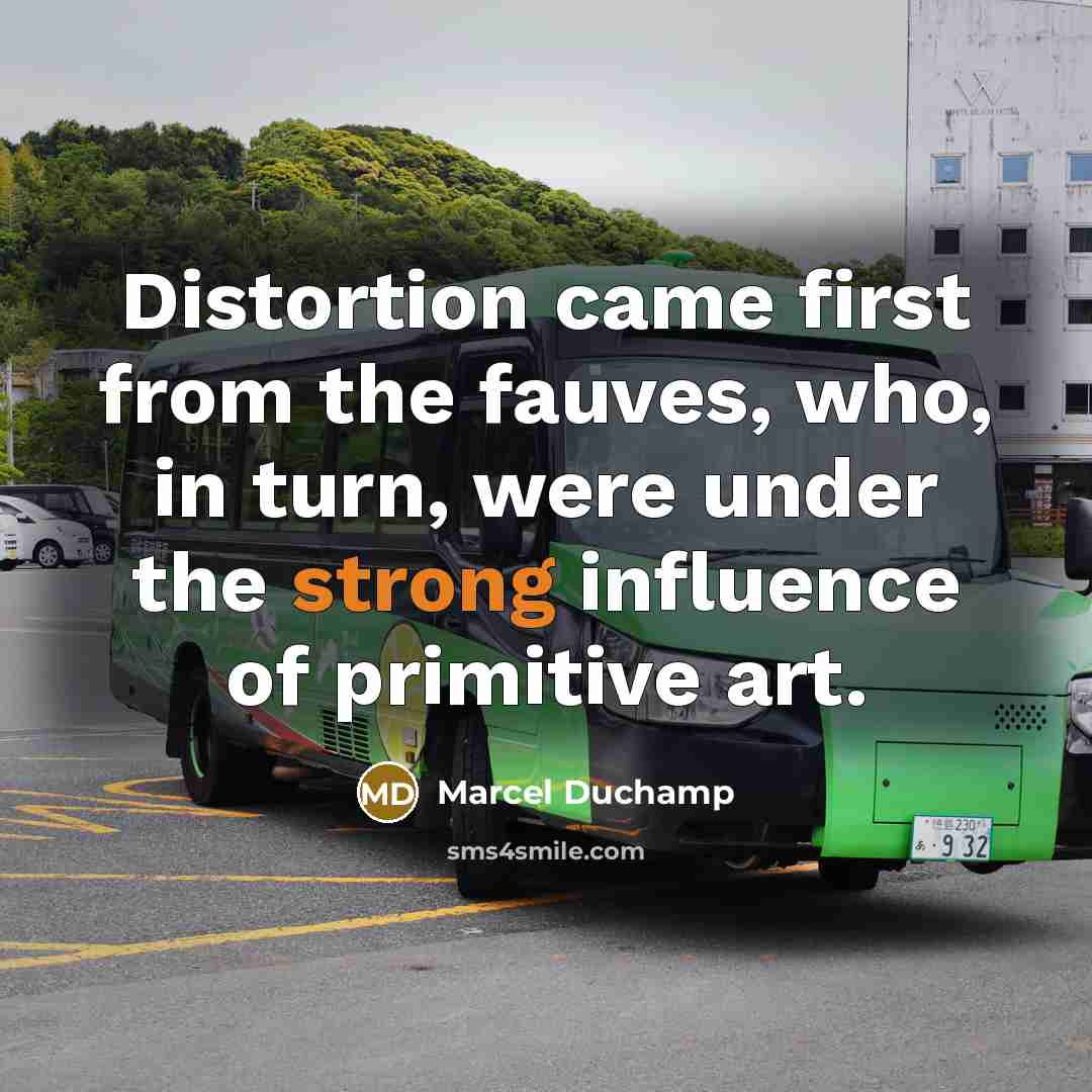 “Distortion came first from the fauves, who, in turn, were…” quote by Marcel Duchamp