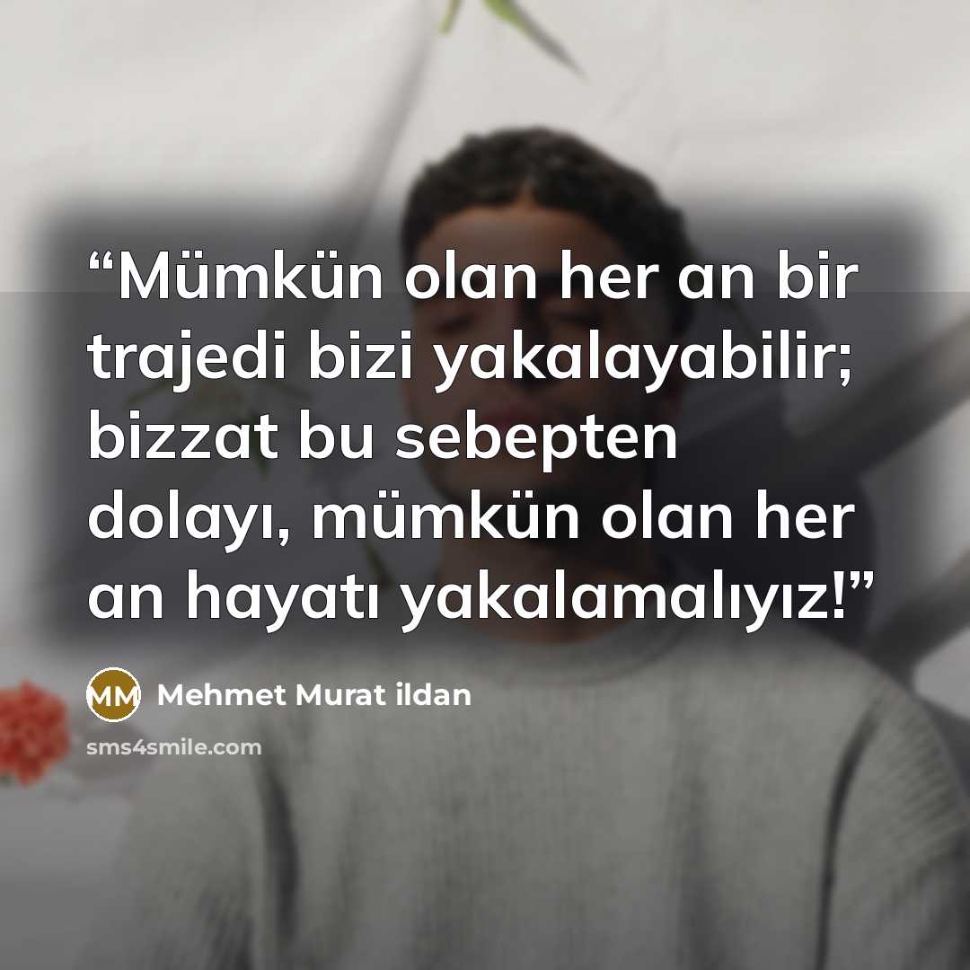 “Mümkün olan her an bir trajedi bizi yakalayabilir; bizzat bu sebepten dolayı, mümkün olan her an hayatı yakalamalıyız!” quote by Mehmet Murat ildan