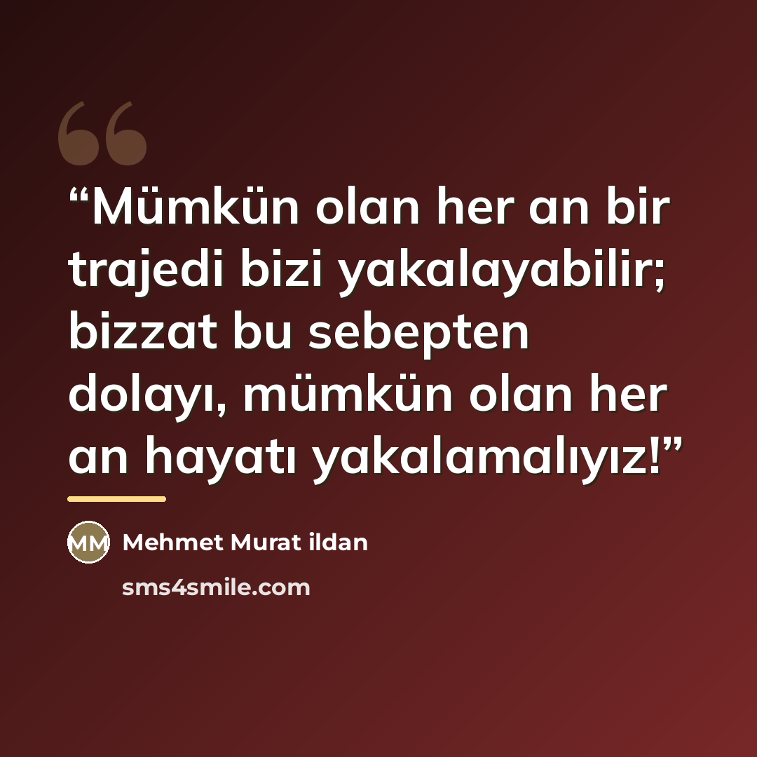 “Mümkün olan her an bir trajedi bizi yakalayabilir; bizzat bu sebepten dolayı, mümkün olan her an hayatı yakalamalıyız!” quote by Mehmet Murat ildan
