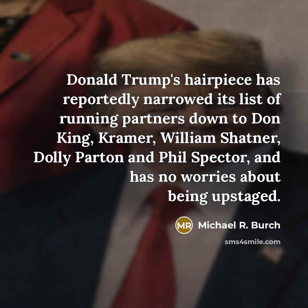 “Donald Trump's hairpiece has reportedly narrowed its list of running partners down to Don King, Kramer, William Shatner, Dolly Parton and Phil Spector, and has no worries about being upstaged.” quote by Michael R. Burch
