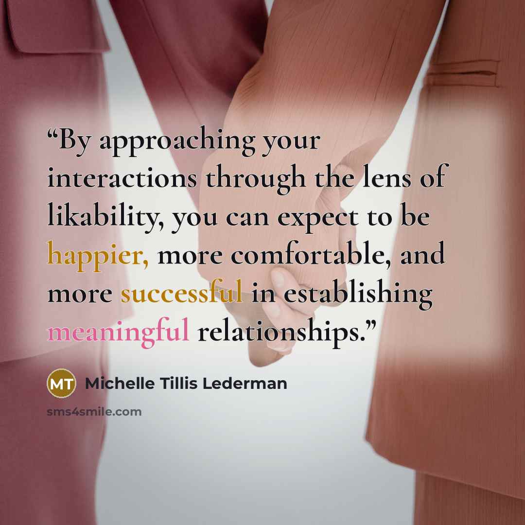 “By approaching your interactions through the lens of likability, you can expect to be happier, more comfortable, and more successful in establishing meaningful relationships.” quote by Michelle Tillis Lederman