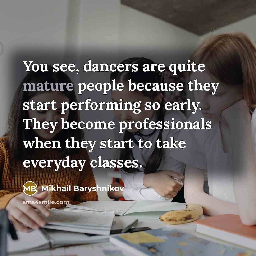 “You see, dancers are quite mature people because they start…” quote by Mikhail Baryshnikov