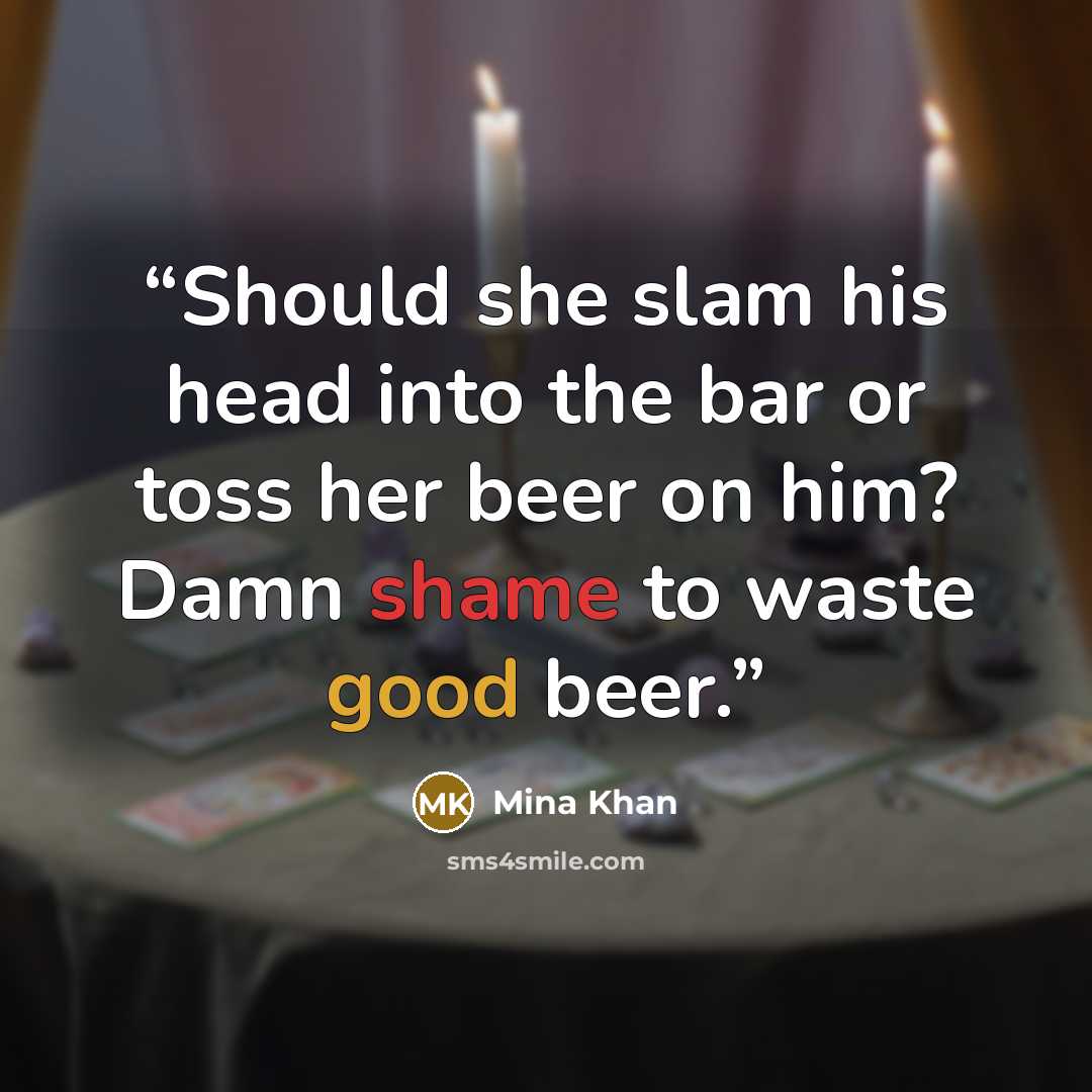 “Should she slam his head into the bar or toss her beer on him? Damn shame to waste good beer.” quote by Mina Khan