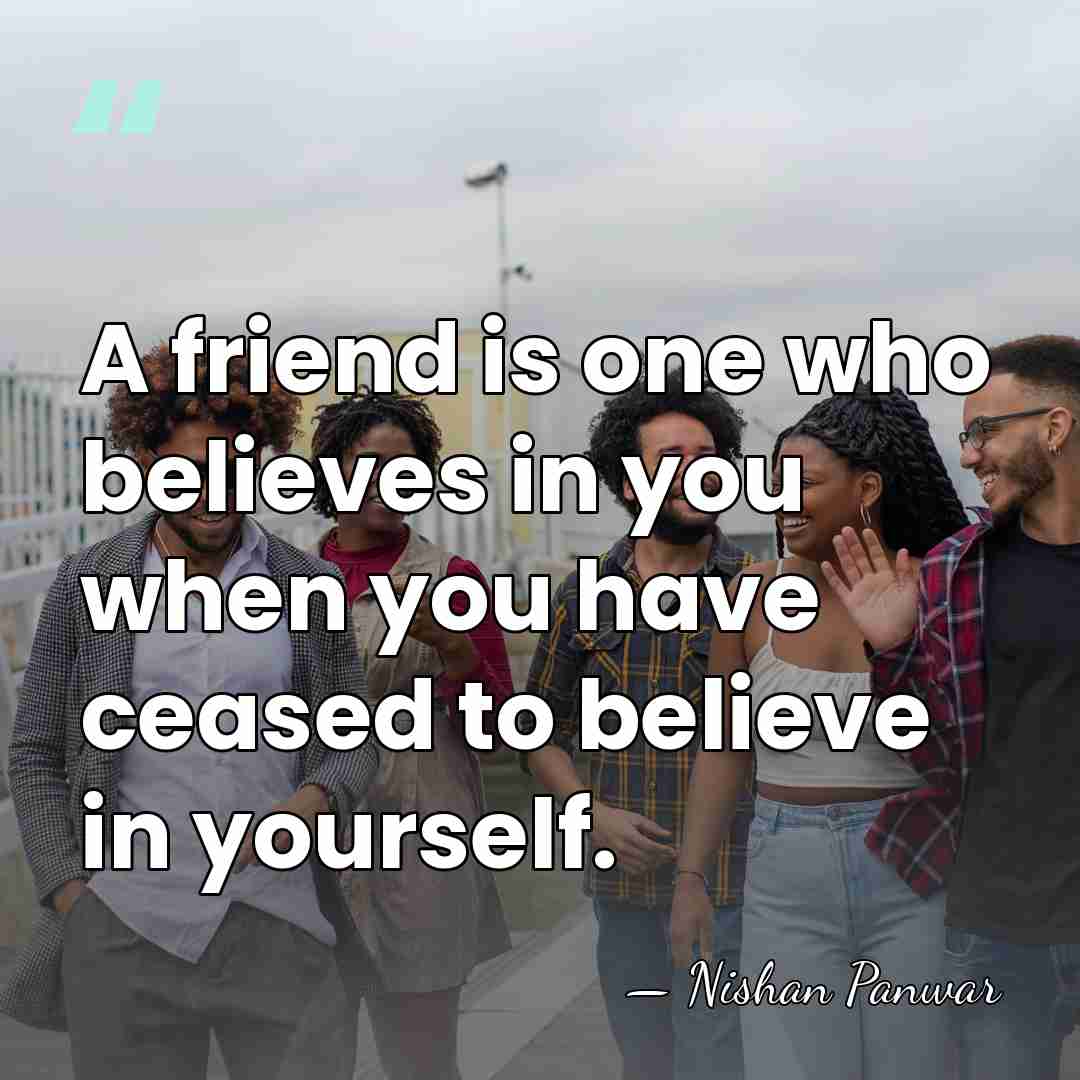 A friend is one who believes in you when you have ceased&hellip; - Nishan Panwar