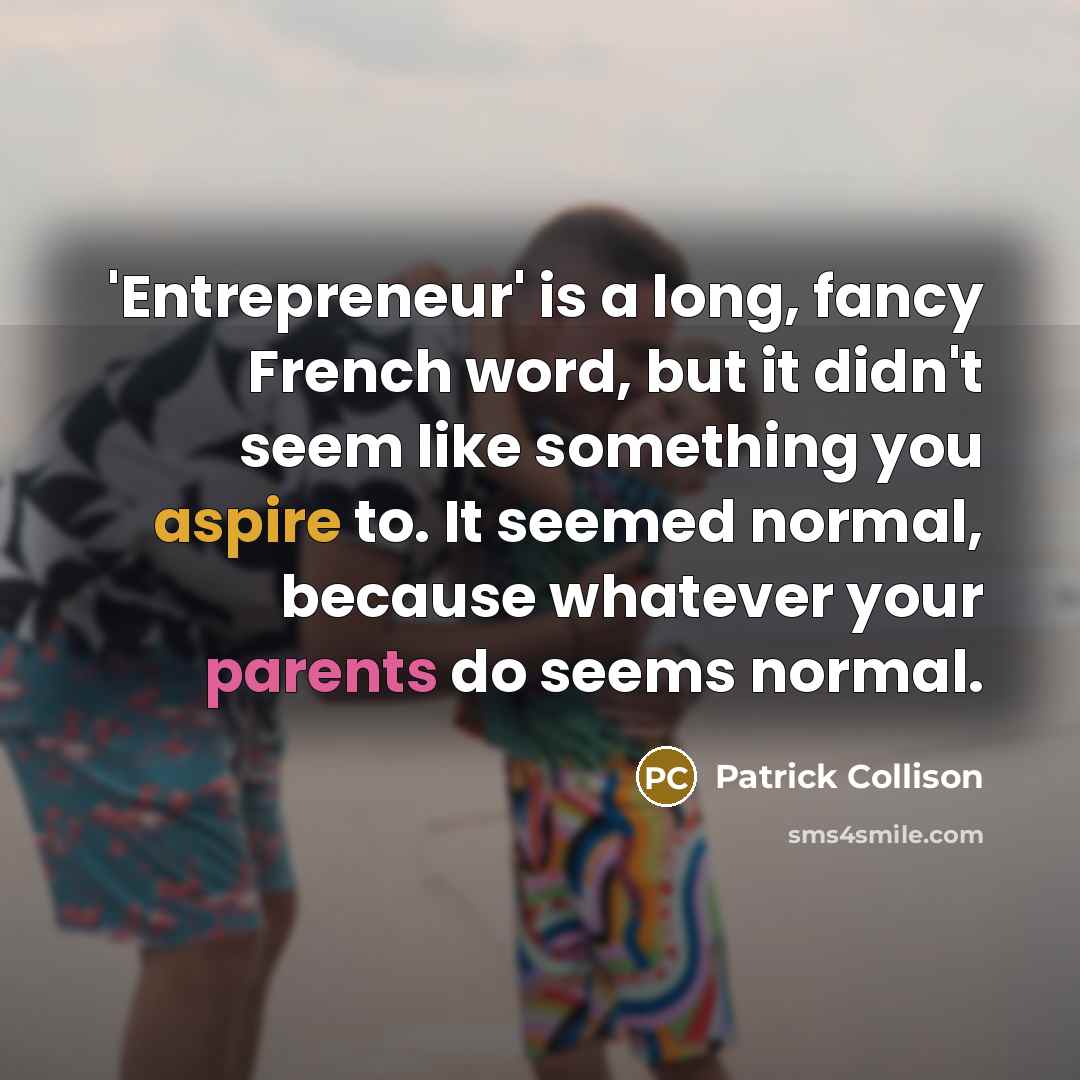 “'Entrepreneur' is a long, fancy French word, but it didn't seem like something you aspire to. It seemed normal, because whatever your parents do seems normal.” quote by Patrick Collison