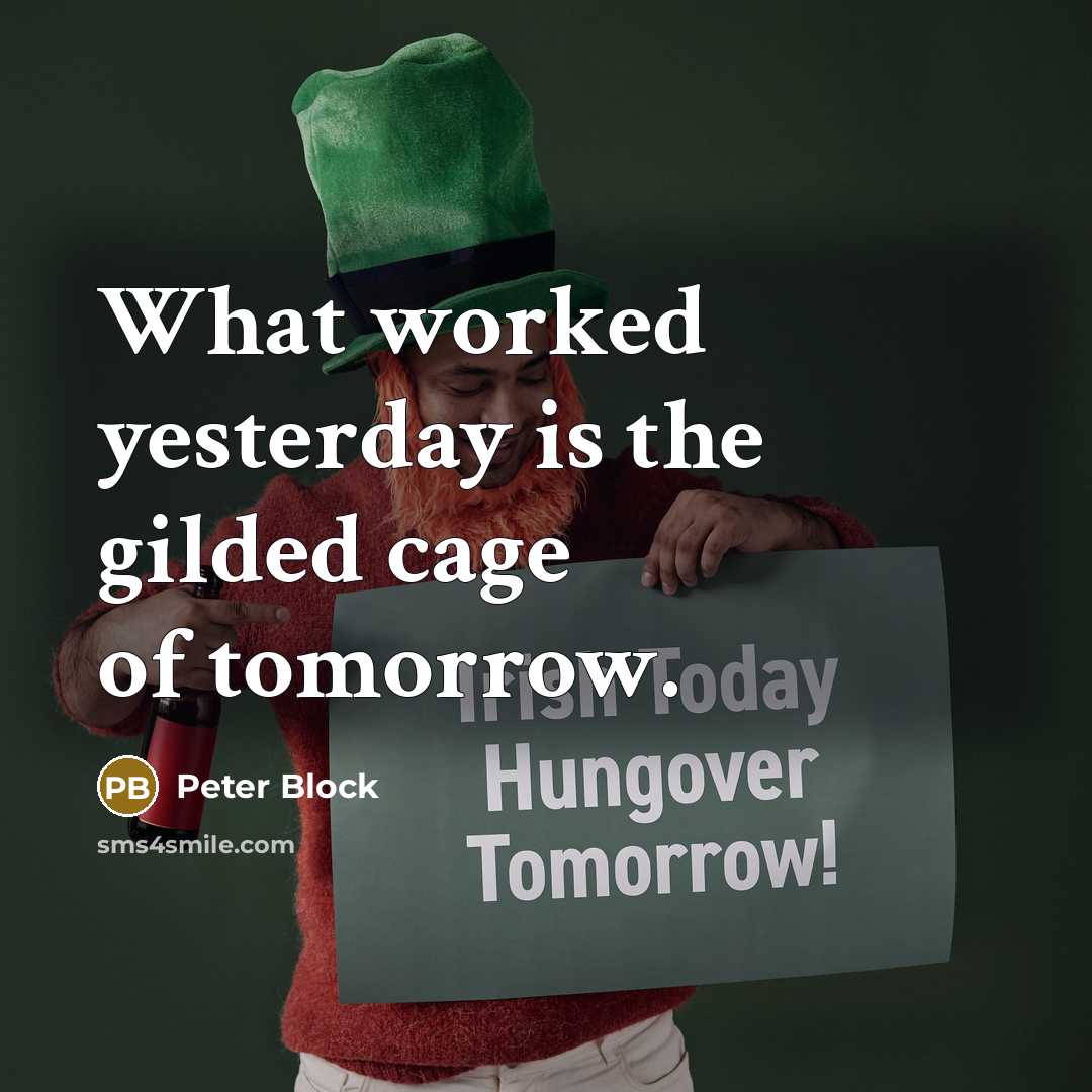 “What worked yesterday is the gilded cage of tomorrow.…” quote by Peter Block