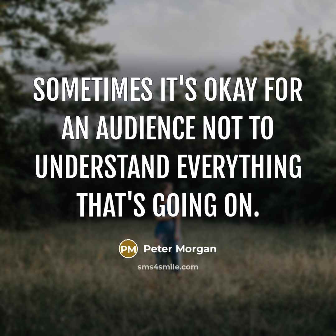 “Sometimes it's okay for an audience not to understand everything that's going on.” quote by Peter Morgan