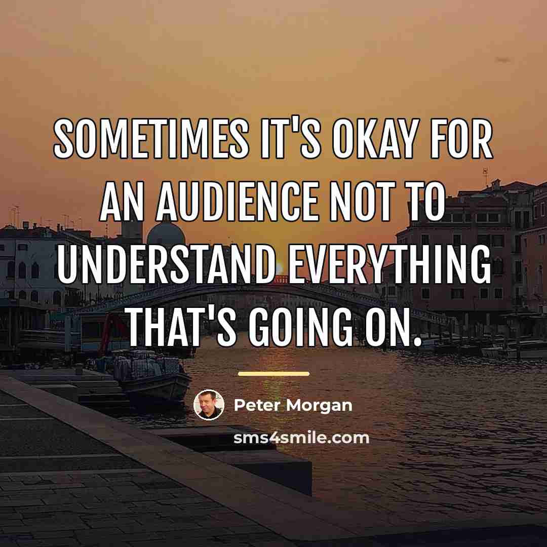 “Sometimes it's okay for an audience not to understand everything…” quote by Peter Morgan