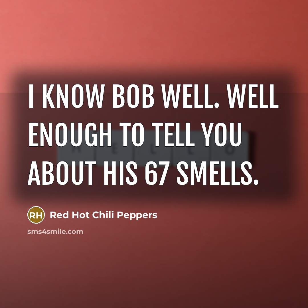 “I know Bob well. Well enough to tell you about his 67 smells.” quote by Red Hot Chili Peppers