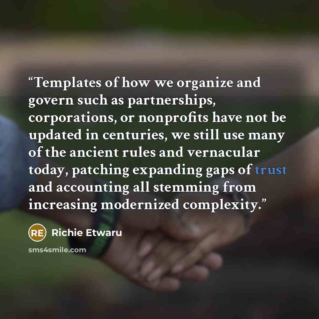 “Templates of how we organize and govern such as partnerships, corporations, or nonprofits have not be updated in centuries, we still use many of the ancient rules and vernacular today, patching expanding gaps of trust and accounting all stemming from increasing modernized complexity.” quote by Richie Etwaru