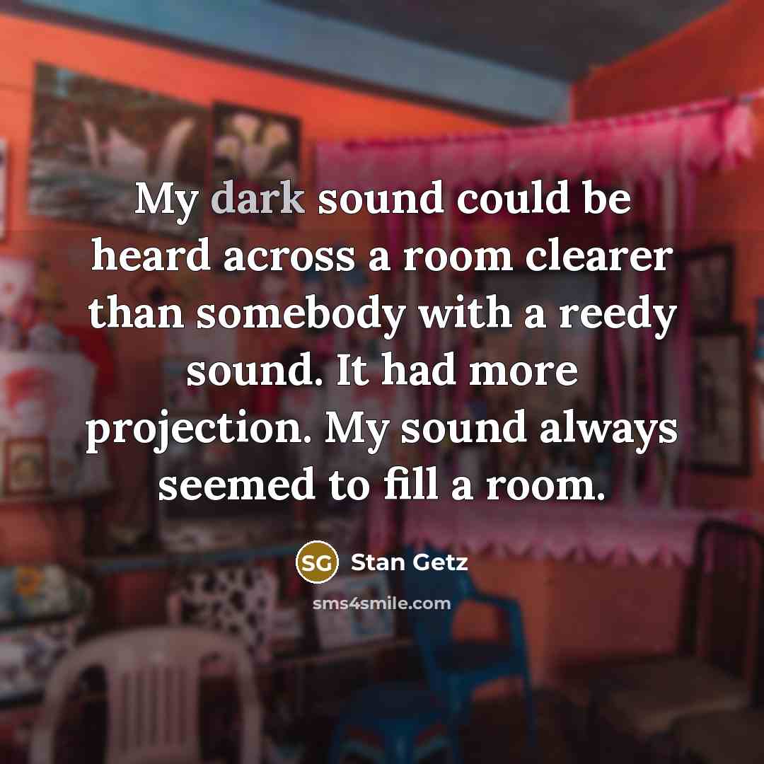 “My dark sound could be heard across a room clearer…” quote by Stan Getz