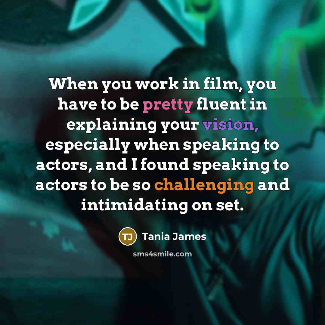 “When you work in film, you have to be pretty fluent in explaining your vision, especially when speaking to actors, and I found speaking to actors to be so challenging and intimidating on set.” quote by Tania James