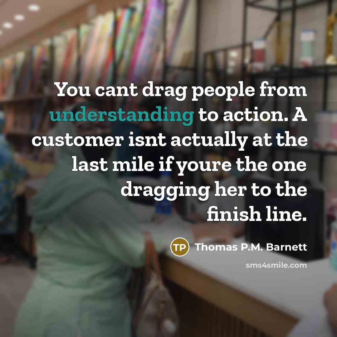 “You cant drag people from understanding to action. A customer…” quote by Thomas P.M. Barnett