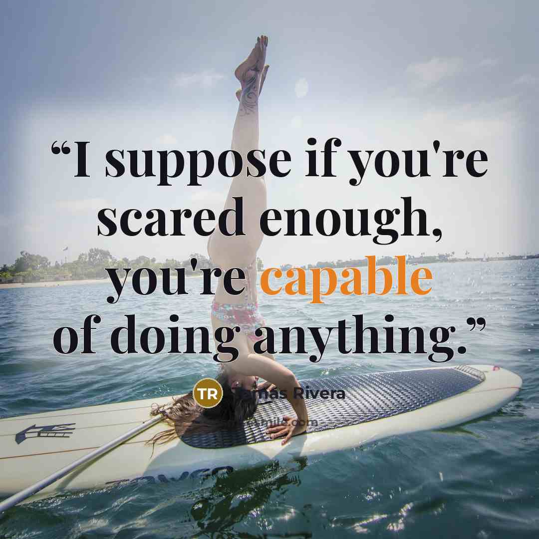 “I suppose if you're scared enough, you're capable of doing anything.” quote by Tomas Rivera