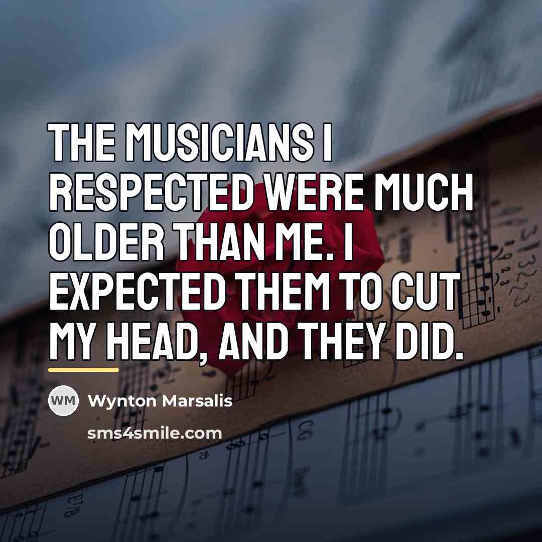 “The musicians I respected were much older than me. I…” quote by Wynton Marsalis