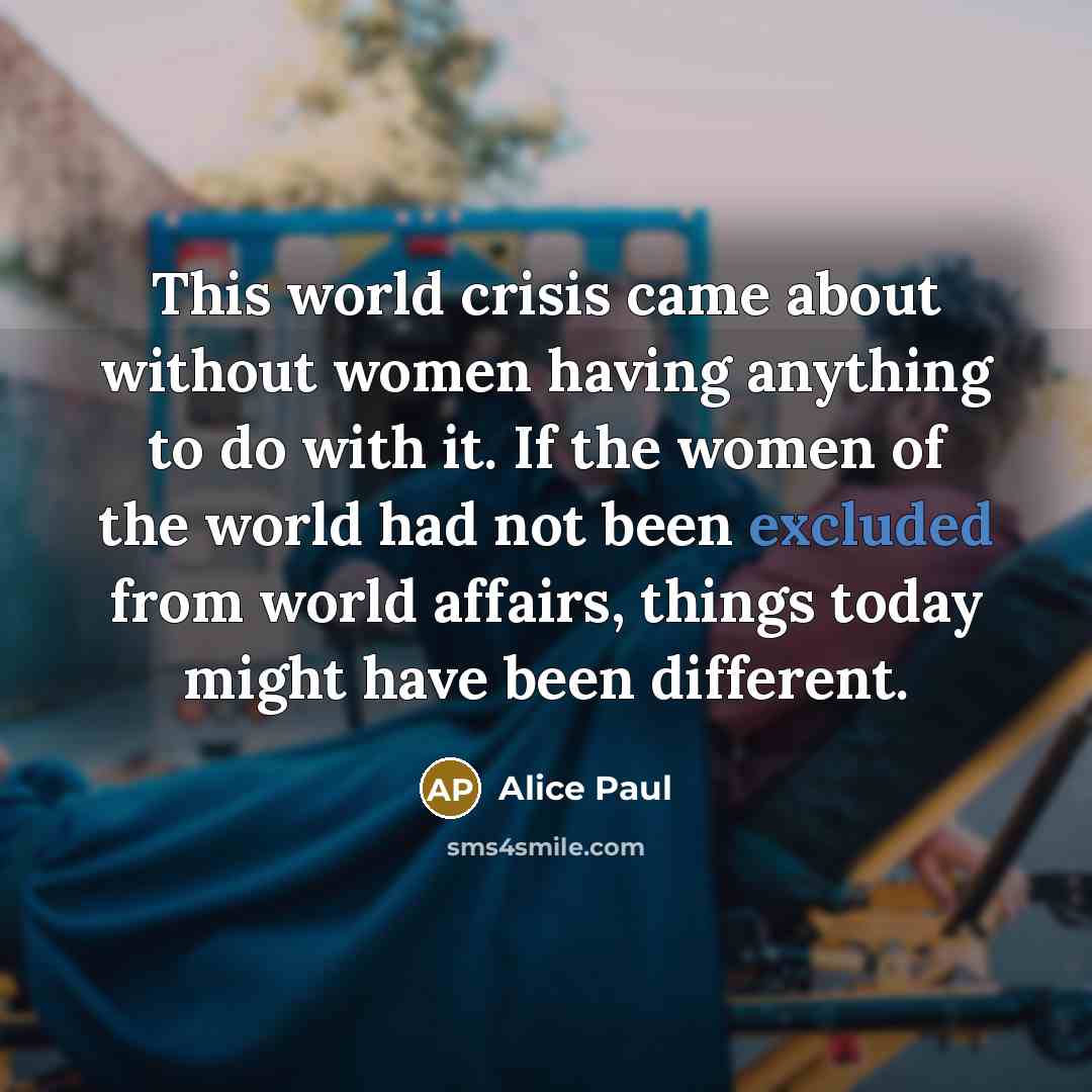 “This world crisis came about without women having anything to…” quote by Alice Paul