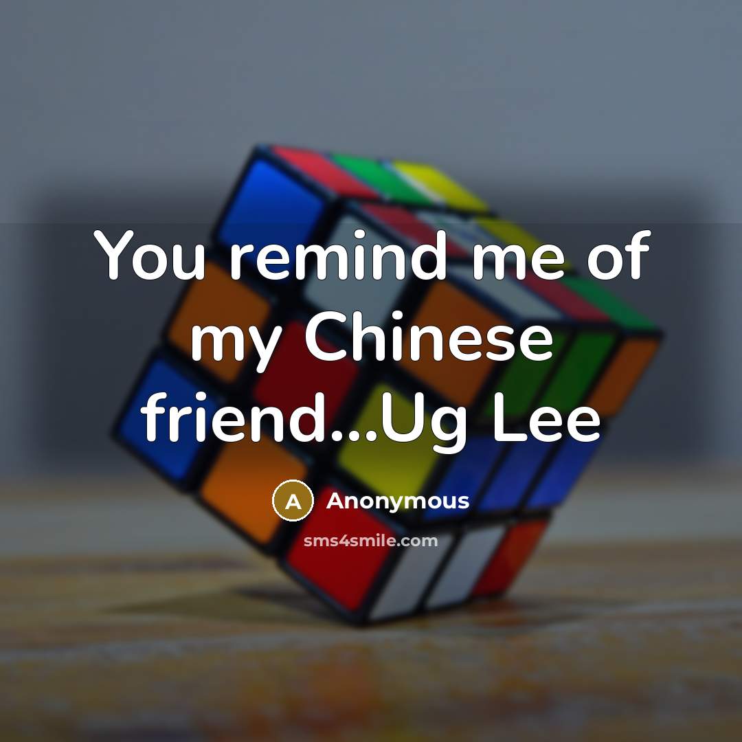 “You remind me of my Chinese friend...Ug Lee…” quote by Anonymous
