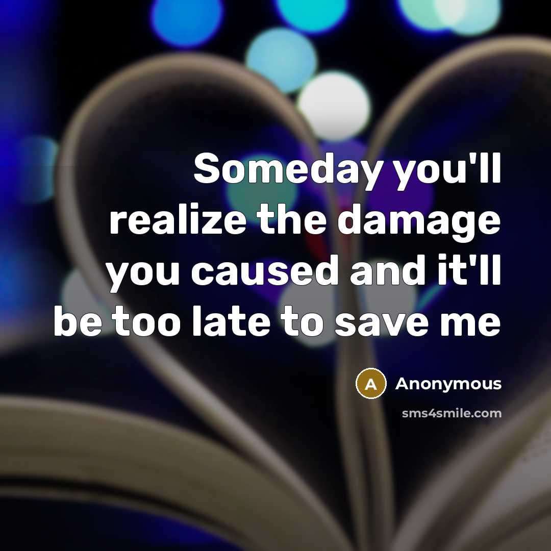 “Someday you'll realize the damage you caused and it'll be…” quote by Anonymous